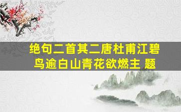 绝句二首其二唐杜甫江碧鸟逾白山青花欲燃主 题